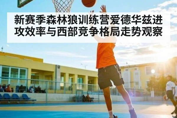 新赛季森林狼训练营爱德华兹进攻效率与西部竞争格局走势观察（kaiyun）