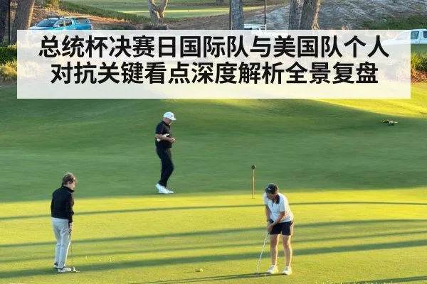 总统杯决赛日国际队与美国队个人对抗关键看点深度解析全景复盘（kaiyun）