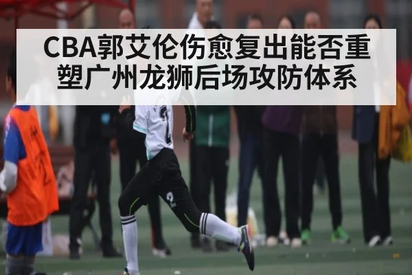 CBA郭艾伦伤愈复出能否重塑广州龙狮后场攻防体系（kaiyun）