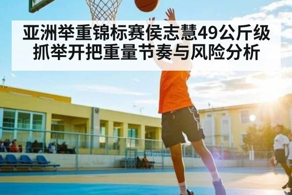 亚洲举重锦标赛侯志慧49公斤级抓举开把重量节奏与风险分析（kaiyun）