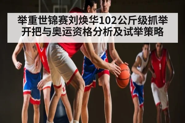 举重世锦赛刘焕华102公斤级抓举开把与奥运资格分析及试举策略（kaiyun）